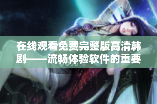 在線觀看免費完整版高清韓劇——流暢體驗軟件的重要性