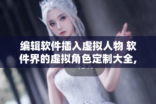 編輯軟件插入虛擬人物 軟件界的虛擬角色定制大全, 助力你的創(chuàng)意項(xiàng)目!