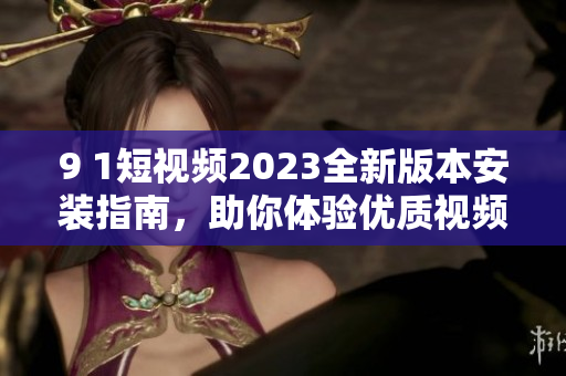 9 1短視頻2023全新版本安裝指南，助你體驗(yàn)優(yōu)質(zhì)視頻軟件