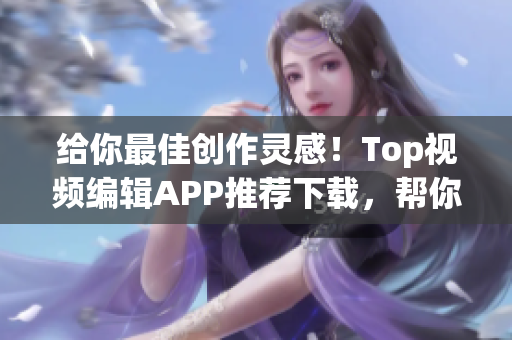 給你最佳創(chuàng)作靈感！Top視頻編輯APP推薦下載，幫你一鍵完成成品短視頻！