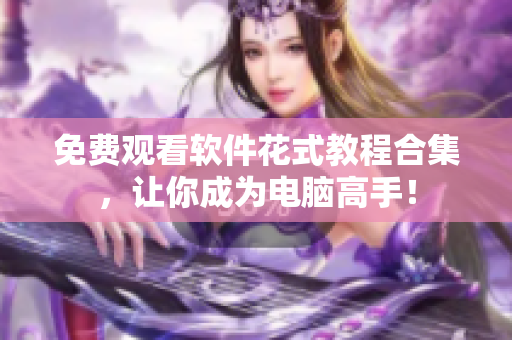 免費(fèi)觀看軟件花式教程合集，讓你成為電腦高手！
