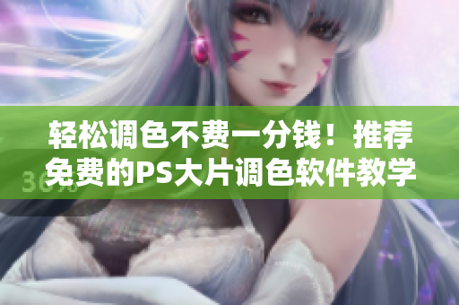 輕松調(diào)色不費(fèi)一分錢！推薦免費(fèi)的PS大片調(diào)色軟件教學(xué)視頻