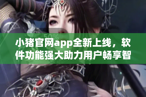 小豬官網(wǎng)app全新上線，軟件功能強(qiáng)大助力用戶暢享智能生活