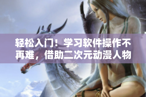 輕松入門！學習軟件操作不再難，借助二次元動漫人物桶輕松掌握技巧