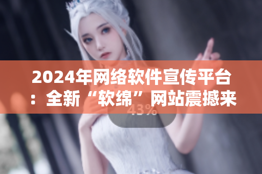 2024年網(wǎng)絡軟件宣傳平臺：全新“軟綿”網(wǎng)站震撼來襲！