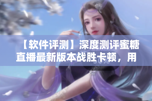 【軟件評測】深度測評蜜糖直播最新版本戰(zhàn)勝卡頓，用一次愛上TA