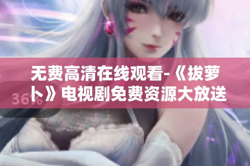 無費高清在線觀看-《拔蘿卜》電視劇免費資源大放送