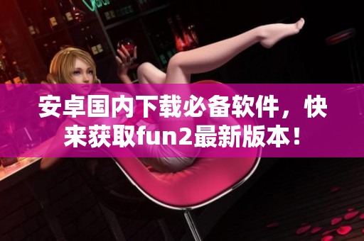 安卓國內下載必備軟件，快來獲取fun2最新版本！