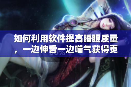 如何利用軟件提高睡眠質(zhì)量，一邊伸舌一邊喘氣獲得更好的休息效果