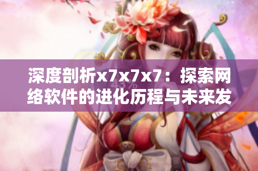 深度剖析x7x7x7：探索網(wǎng)絡(luò)軟件的進(jìn)化歷程與未來發(fā)展