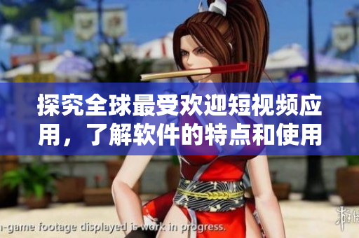 探究全球最受歡迎短視頻應(yīng)用，了解軟件的特點(diǎn)和使用方式