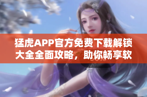 猛虎APP官方免費下載解鎖大全全面攻略，助你暢享軟件眾多功能