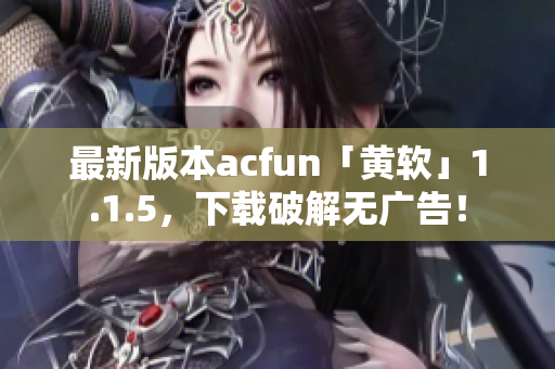 最新版本acfun「黃軟」1.1.5，下載破解無廣告！