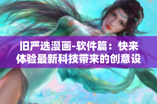 舊嚴(yán)選漫畫-軟件篇：快來體驗(yàn)最新科技帶來的創(chuàng)意設(shè)計(jì)與互動(dòng)樂趣