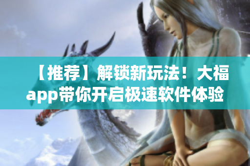 【推薦】解鎖新玩法！大福app帶你開啟極速軟件體驗！
