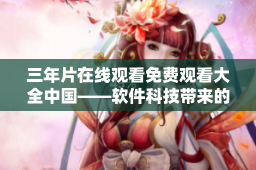 三年片在線觀看免費(fèi)觀看大全中國(guó)——軟件科技帶來(lái)的全新體驗(yàn)