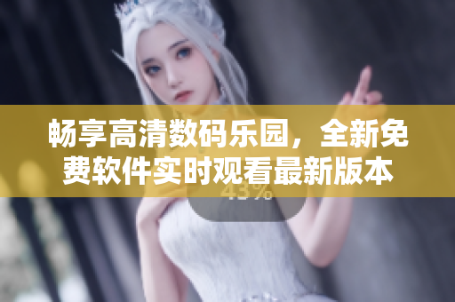 暢享高清數(shù)碼樂園，全新免費(fèi)軟件實(shí)時(shí)觀看最新版本