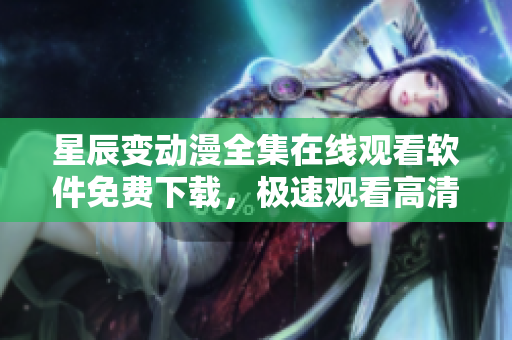 星辰變動漫全集在線觀看軟件免費下載，極速觀看高清畫質(zhì)