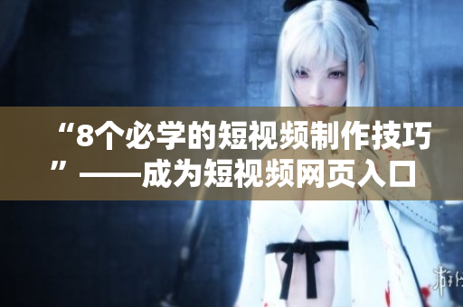“8個(gè)必學(xué)的短視頻制作技巧”——成為短視頻網(wǎng)頁入口引流的關(guān)鍵!