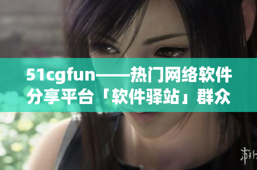 51cgfun——熱門網(wǎng)絡(luò)軟件分享平臺「軟件驛站」群眾日常熱議