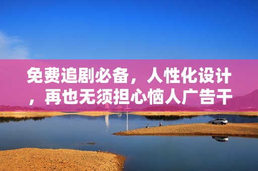 免費(fèi)追劇必備，人性化設(shè)計，再也無須擔(dān)心惱人廣告干擾！——完美追劇神器