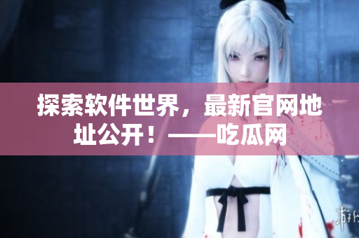 探索軟件世界，最新官網(wǎng)地址公開！——吃瓜網(wǎng)