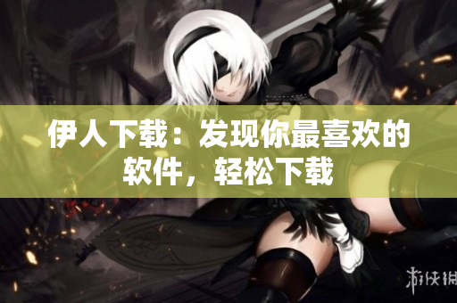 伊人下載：發(fā)現(xiàn)你最喜歡的軟件，輕松下載