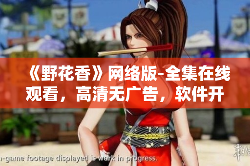 《野花香》網(wǎng)絡版-全集在線觀看，高清無廣告，軟件開發(fā)者必看的情感?。? /></a><h4 class=
