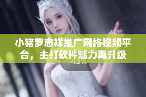 小豬羅志祥推廣網(wǎng)絡(luò)視頻平臺(tái)，主打軟件魅力再升級(jí)