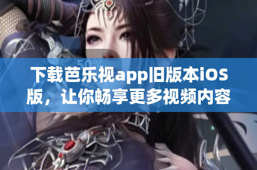 下載芭樂視app舊版本iOS版，讓你暢享更多視頻內(nèi)容