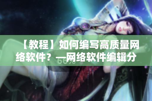 【教程】如何編寫高質(zhì)量網(wǎng)絡(luò)軟件？—網(wǎng)絡(luò)軟件編輯分享