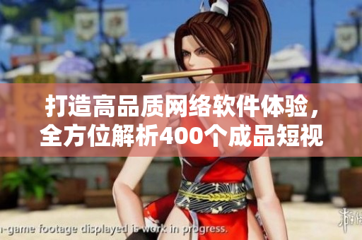 打造高品質(zhì)網(wǎng)絡軟件體驗，全方位解析400個成品短視頻