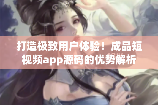 打造極致用戶體驗(yàn)！成品短視頻app源碼的優(yōu)勢(shì)解析