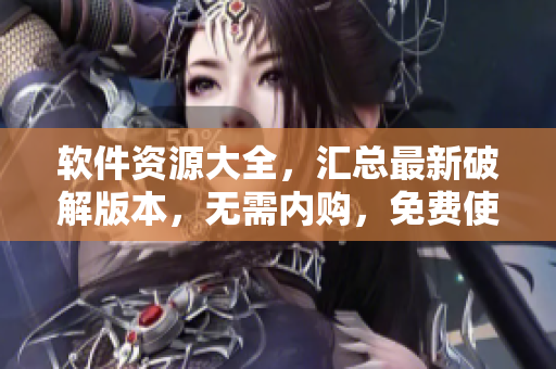 軟件資源大全，匯總最新破解版本，無(wú)需內(nèi)購(gòu)，免費(fèi)使用，純凈安全軟件下載合輯