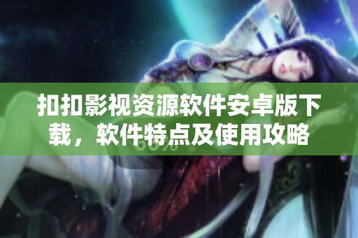 扣扣影視資源軟件安卓版下載，軟件特點(diǎn)及使用攻略