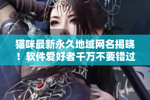 貓咪最新永久地域網(wǎng)名揭曉！軟件愛好者千萬不要錯過！