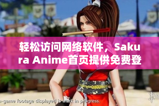 輕松訪問(wèn)網(wǎng)絡(luò)軟件，Sakura Anime首頁(yè)提供免費(fèi)登錄服務(wù)