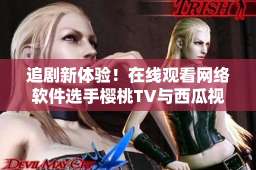 追劇新體驗！在線觀看網絡軟件選手櫻桃TV與西瓜視頻