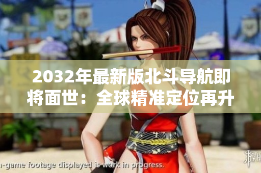 2032年最新版北斗導(dǎo)航即將面世：全球精準(zhǔn)定位再升級