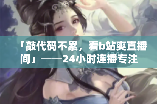 「敲代碼不累，看b站爽直播間」──24小時連播專注軟件攻略分享