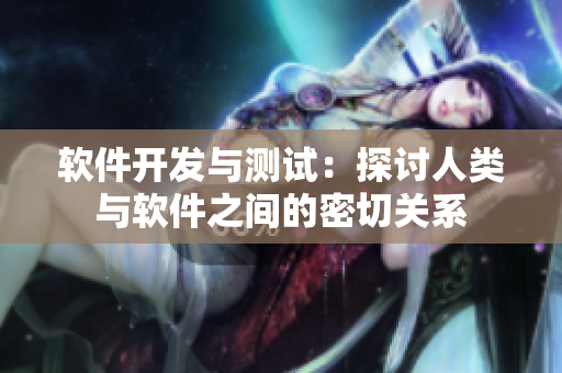 軟件開(kāi)發(fā)與測(cè)試：探討人類與軟件之間的密切關(guān)系