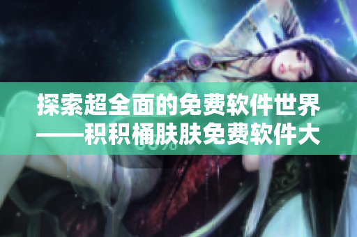 探索超全面的免費(fèi)軟件世界——積積桶膚膚免費(fèi)軟件大全APP