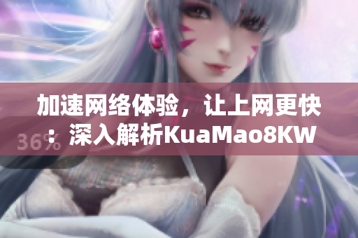 加速網(wǎng)絡(luò)體驗，讓上網(wǎng)更快：深入解析KuaMao8KW軟件，分享使用技巧和優(yōu)化建議