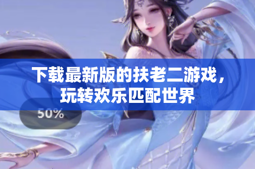 下載最新版的扶老二游戲，玩轉歡樂匹配世界