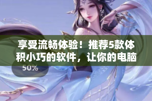 享受流暢體驗(yàn)！推薦5款體積小巧的軟件，讓你的電腦運(yùn)行更加高效