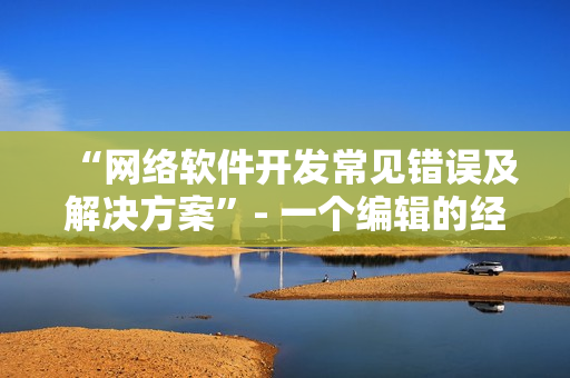 “網(wǎng)絡軟件開發(fā)常見錯誤及解決方案”- 一個編輯的經(jīng)驗總結(jié)