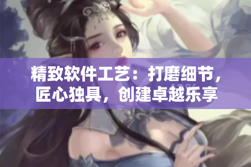 精致軟件工藝：打磨細(xì)節(jié)，匠心獨具，創(chuàng)建卓越樂享