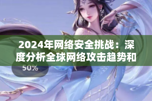 2024年網(wǎng)絡(luò)安全挑戰(zhàn)：深度分析全球網(wǎng)絡(luò)攻擊趨勢和防范策略