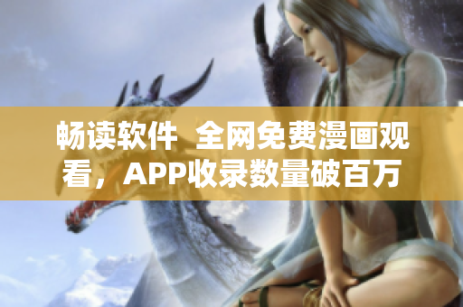 暢讀軟件  全網(wǎng)免費漫畫觀看，APP收錄數(shù)量破百萬
