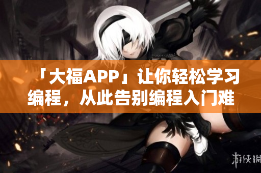 「大福APP」讓你輕松學(xué)習(xí)編程，從此告別編程入門難題